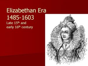 Elizabethan Era 1485 1603 Late 15 th and