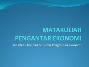 MATAKULIAH PENGANTAR EKONOMI Masalah Ekonomi Sistem Pengaturan Ekonomi