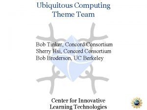 Ubiquitous Computing Theme Team Bob Tinker Concord Consortium