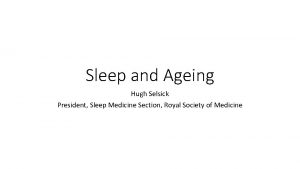 Sleep and Ageing Hugh Selsick President Sleep Medicine