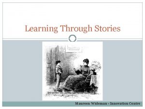 Learning Through Stories Maureen Wideman Innovation Centre Why