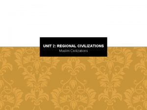 UNIT 2 REGIONAL CIVILIZATIONS Muslim Civilizations Unit 2