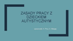 ZASADY PRACY Z DZIECKIEM AUTYSTYCZNYM opracowaa A Prus