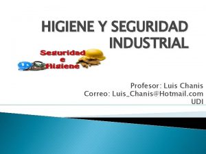 HIGIENE Y SEGURIDAD INDUSTRIAL Profesor Luis Chanis Correo