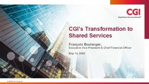 CGIs Transformation to Shared Services Franois Boulanger Executive