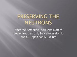 PRESERVING THE NEUTRONS After their creation neutrons start