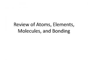 Review of Atoms Elements Molecules and Bonding Atoms