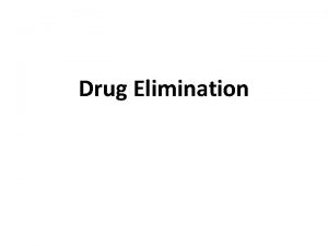 Drug Elimination Drug Elimination Removal of a drug