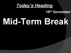 Todays Heading 19 th November MidTerm Break Last