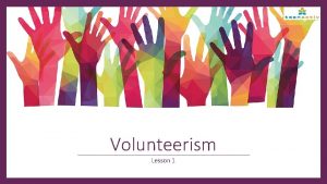Volunteerism Lesson 1 Key term Volunteerism An individual