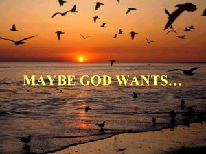 MAYBE GOD WANTS Maybe God wants us to