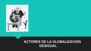 ACTORES DE LA GLOBALIZACIN DESIGUAL GLOBALIZACIN DESIGUAL No