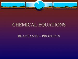 CHEMICAL EQUATIONS REACTANTS PRODUCTS TERMS v Reactants the