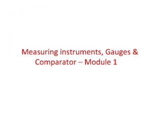 Measuring instruments Gauges Comparator Module 1 Measuring instruments