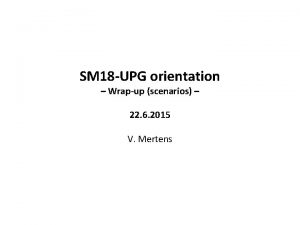 SM 18 UPG orientation Wrapup scenarios 22 6