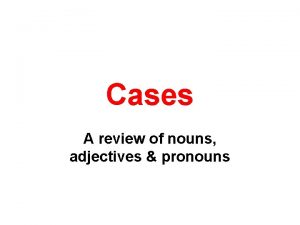 Cases A review of nouns adjectives pronouns Cases