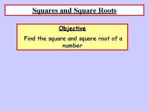 Squares and Square Roots Objective Find the square