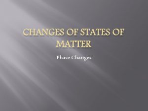 CHANGES OF STATES OF MATTER Phase Changes Matter