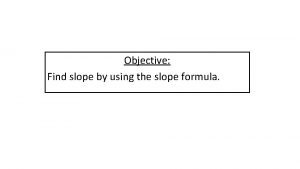 Objective Find slope by using the slope formula