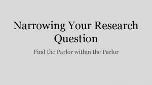 Narrowing Your Research Question Find the Parlor within