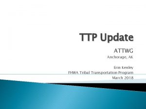 TTP Update ATTWG Anchorage AK Erin Kenley FHWA