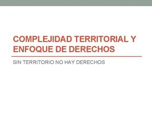 COMPLEJIDAD TERRITORIAL Y ENFOQUE DE DERECHOS SIN TERRITORIO