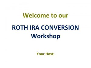 Welcome to our ROTH IRA CONVERSION Workshop Your