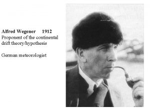 Alfred Wegener 1912 Proponent of the continental drift