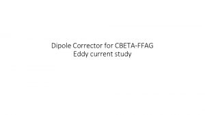 Dipole Corrector for CBETAFFAG Eddy current study Why