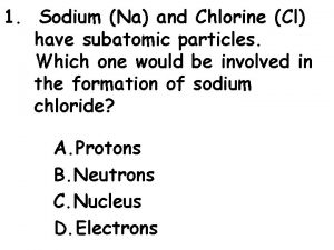 1 Sodium Na and Chlorine Cl have subatomic