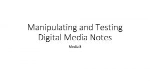 Manipulating and Testing Digital Media Notes Media 8