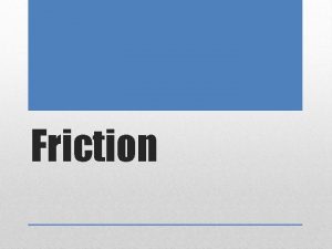 Friction Friction is a force that always exists