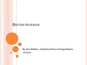 BRITISH INVASION By Ana Stefani Katherine Pence Paige