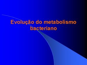Evoluo do metabolismo bacteriano Evoluo dos sistemas de