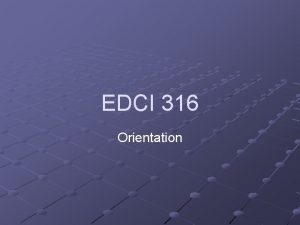 EDCI 316 Orientation EDCI 316 Introductions Student Information