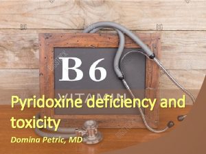 Pyridoxine deficiency and toxicity Domina Petric MD Pyridoxine