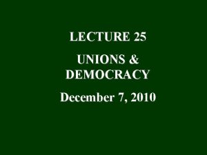 LECTURE 25 UNIONS DEMOCRACY December 7 2010 Democracy