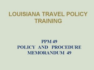 LOUISIANA TRAVEL POLICY TRAINING PPM 49 POLICY AND