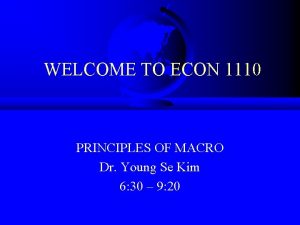 WELCOME TO ECON 1110 PRINCIPLES OF MACRO Dr