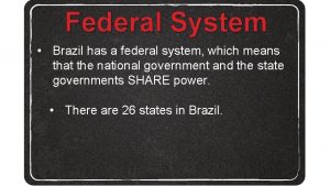 Federal System Brazil has a federal system which