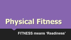 Physical Fitness FITNESS means Readiness BENEFITS OF PHYSICAL