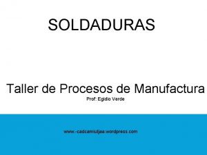 SOLDADURAS Taller de Procesos de Manufactura Prof Egidio