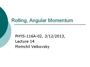 Rolling Angular Momentum PHYS116 A02 3122013 Lecture 14