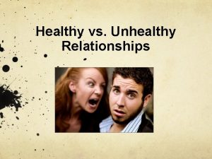 Healthy vs Unhealthy Relationships Relationships can play a