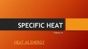 SPECIFIC HEAT Chapter Six HEAT AS ENERGY SPECIFIC