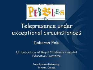 Telepresence under exceptional circumstances Deborah Fels On Sabbatical