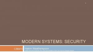 1 MODERN SYSTEMS SECURITY Hakim Weatherspoon CS 6410