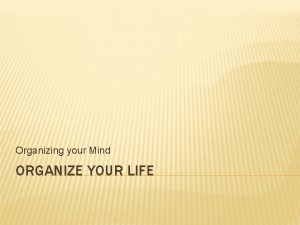 Organizing your Mind ORGANIZE YOUR LIFE Once you