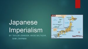 Japanese Imperialism BY TAYLOR JOHNSON ANGIE BALTAZAR SAML
