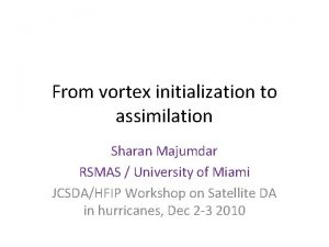 From vortex initialization to assimilation Sharan Majumdar RSMAS